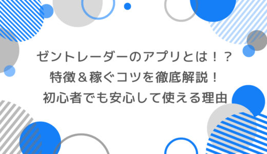 【最新版】ゼントレーダーのアプリとは？ 特徴・稼ぐコツを徹底解説！初心者でも安心して使える理由
