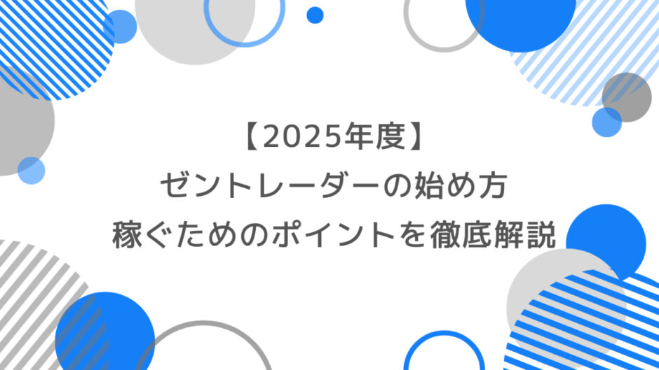 【2025年度】ゼントレーダーの始め方と稼ぐためのポイントを徹底解説