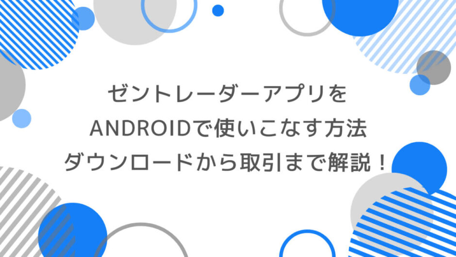 ゼントレーダーアプリをAndroidで使いこなす方法｜ダウンロードから取引まで徹底解説！